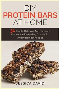 DIY Protein Bars At Home: 31 Simple, Delicious And Nutritious Homemade Energy Bar, Granola Bar And Protein Bar Recipes