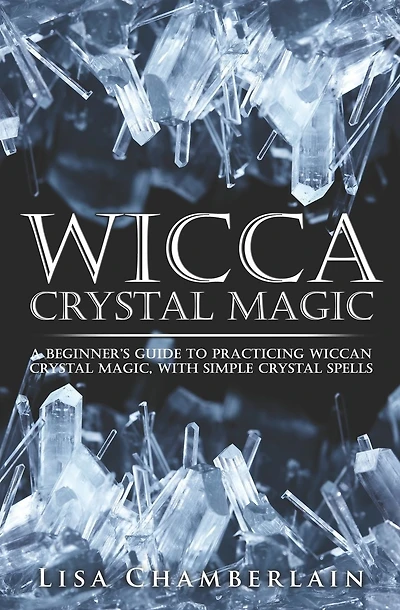 Wicca Crystal Magic: A Beginner's Guide to Practicing Wiccan Crystal Magic, with Simple Crystal Spells