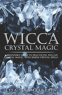 Wicca Crystal Magic: A Beginner's Guide to Practicing Wiccan Crystal Magic, with Simple Crystal Spells