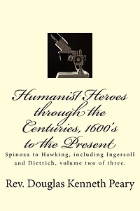 Humanist Heroes through the Centuries, 1600's to the present: Spinoza to Hawking, including Ingersoll and Dietrich