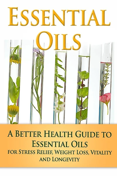 Essential Oils: A Better Health Guide to Essential Oils for Stress Relief, Weight Loss, Vitality, and Longevity