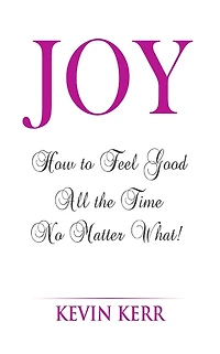 Joy: How to Feel Good All the Time No Matter What!