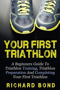 Your First Triathlon: A Beginners Guide To Triathlon Training, Triathlon Preparation And Completing Your First Triathlon