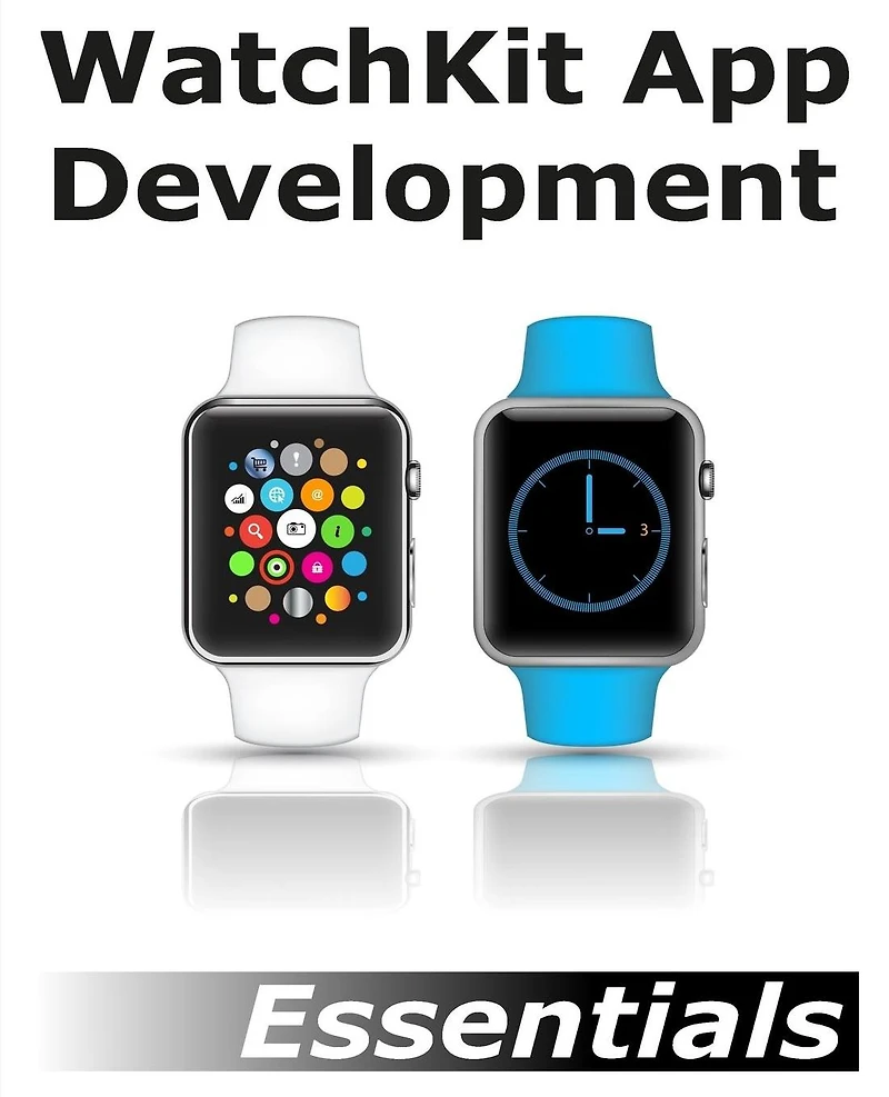 WatchKit App Development Essentials: Learn to Develop Apps for the Apple Watch