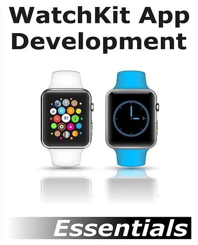 WatchKit App Development Essentials: Learn to Develop Apps for the Apple Watch