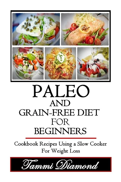 Paleo and Grain-Free Diet for Beginners: Cookbook Recipes Using a Slow Cooker for Weight Loss