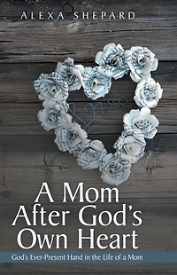 A Mom After God's Own Heart: God'S Ever-Present Hand in the Life of a Mom