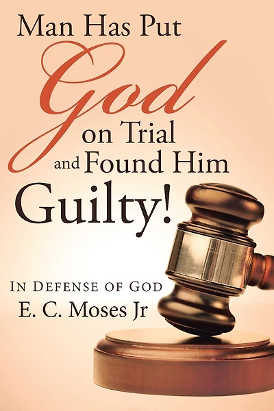 Man Has Put God on Trial and Found Him Guilty!: In Defense of God