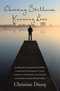 Choosing Stillness, Knowing Love: A Daily Plan for Adults and Children to Practice the Presence of God, Maintain Overall Health, and Develop Compassion Toward Self and Others