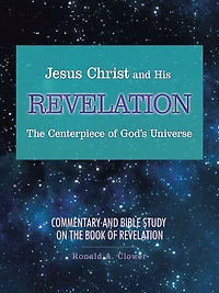 Jesus Christ and His Revelation the Centerpiece of God'S Universe: Commentary and Bible Study on the Book of Revelation
