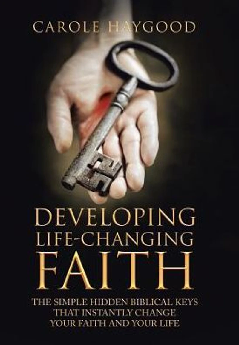 Developing Life-Changing Faith: The Simple Hidden Biblical Keys that Instantly Change Your Faith and Life