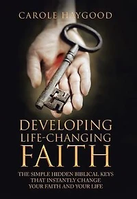 Developing Life-Changing Faith: The Simple Hidden Biblical Keys that Instantly Change Your Faith and Life