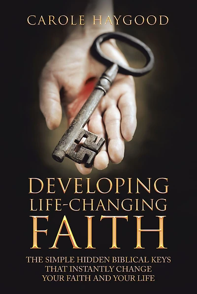 Developing Life-Changing Faith: The Simple Hidden Biblical Keys that Instantly Change Your Faith and Life