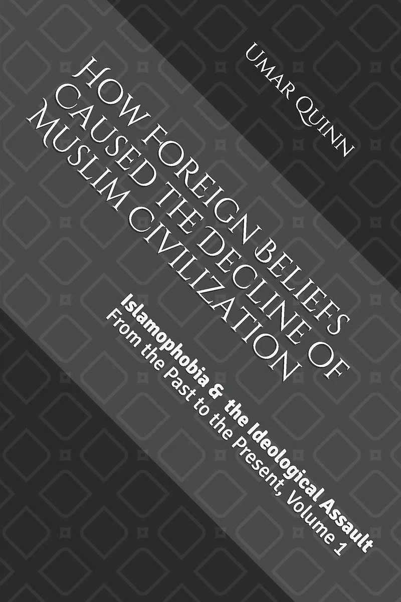 Islamophobia and the Ideological Assault From the Past to the Present Volume 1: How Foreign Beliefs Caused the Decline of Muslim Civilization