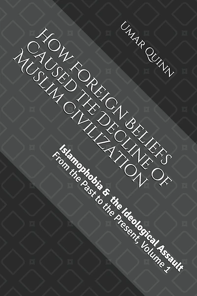 Islamophobia and the Ideological Assault From the Past to the Present Volume 1: How Foreign Beliefs Caused the Decline of Muslim Civilization