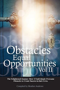 Obstacles Equal Opportunities Volume II: The Enlightened Journey: How 13 Individuals Overcame Obstacles to Create Success in their Lives