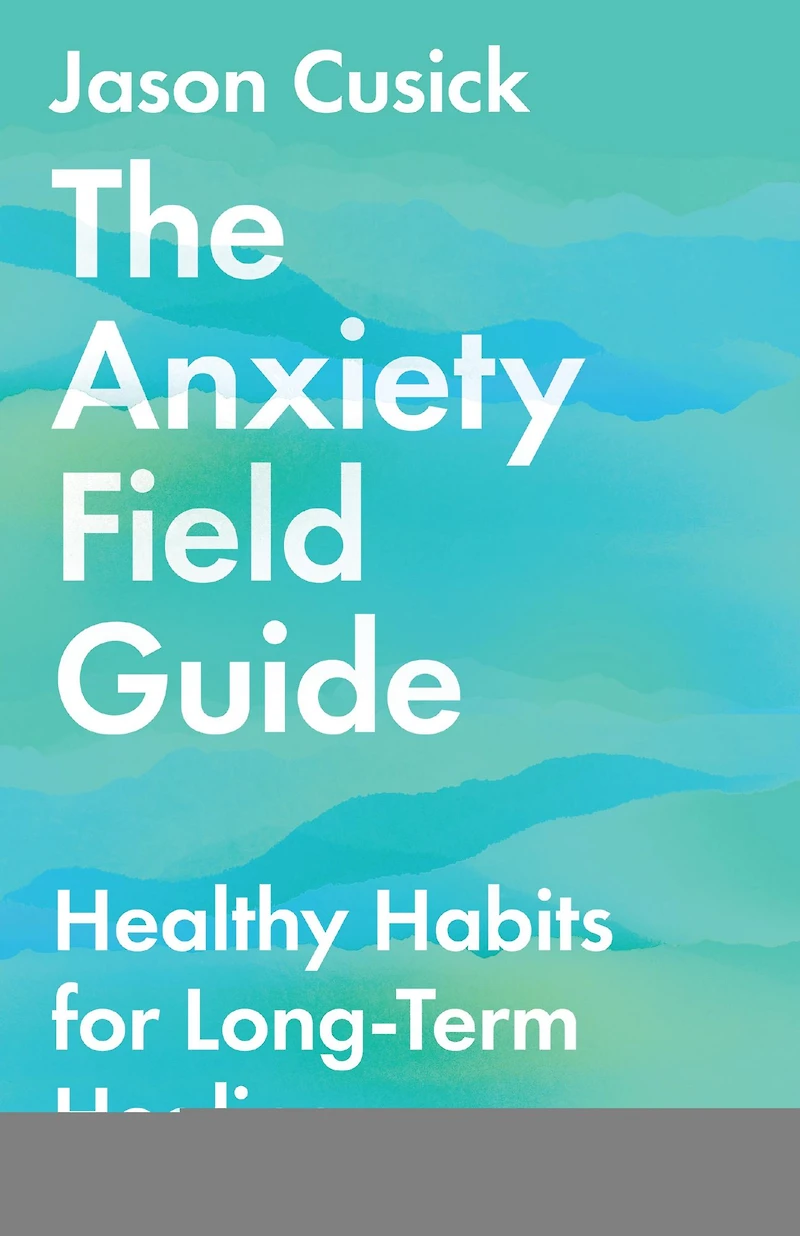 The Anxiety Field Guide: Healthy Habits for Long-Term Healing