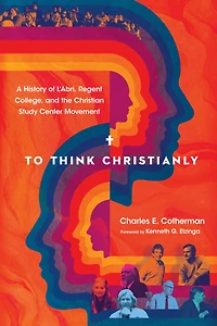 To Think Christianly: A History of L'Abri, Regent College, and the Christian Study Center Movement