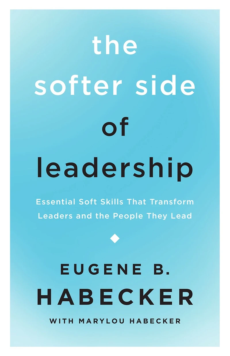 the Softer Side of Leadership: Essential Soft Skills That Transform Leaders and People They Lead