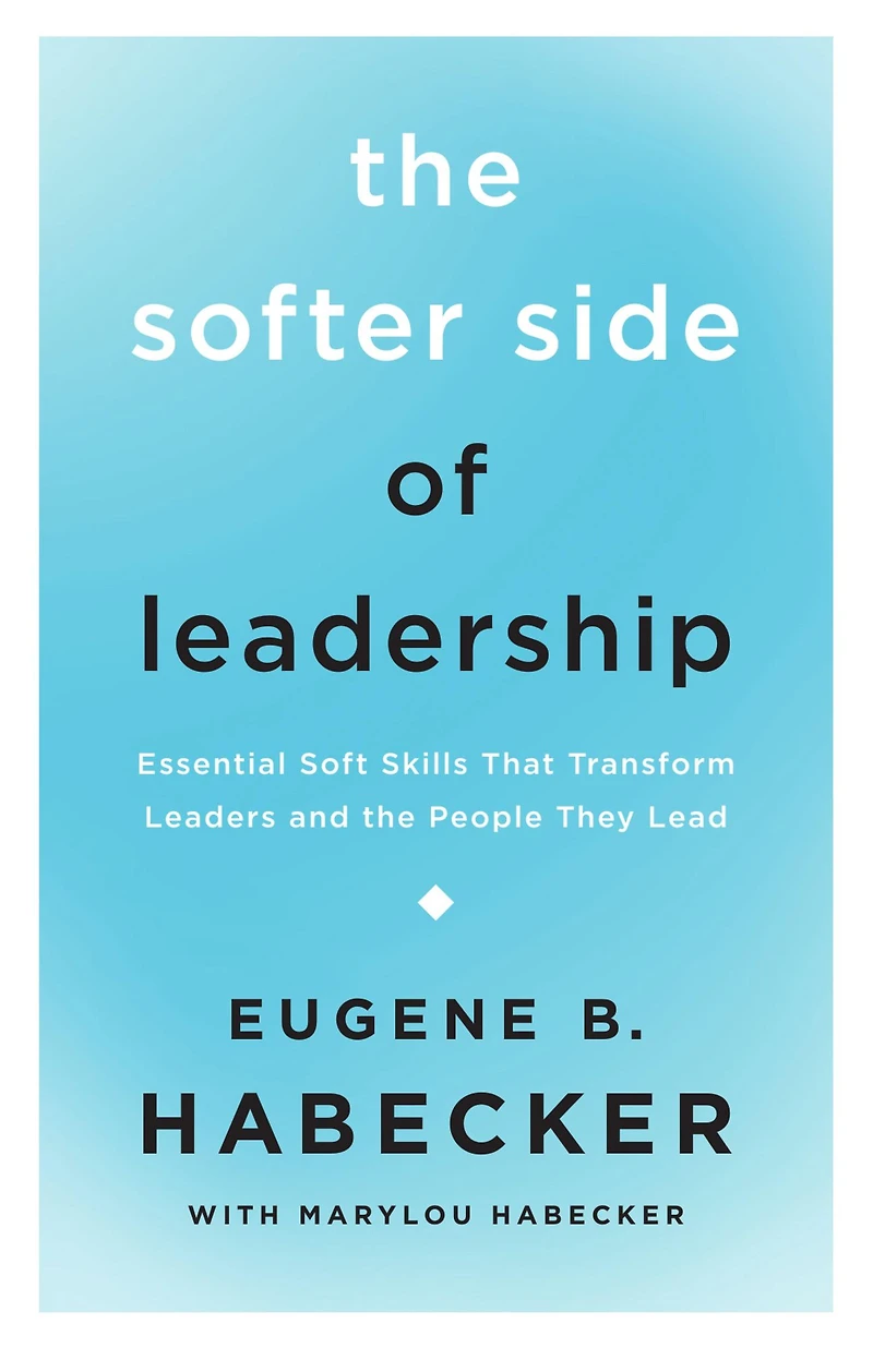 the Softer Side of Leadership: Essential Soft Skills That Transform Leaders and People They Lead