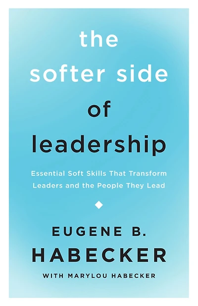 the Softer Side of Leadership: Essential Soft Skills That Transform Leaders and People They Lead