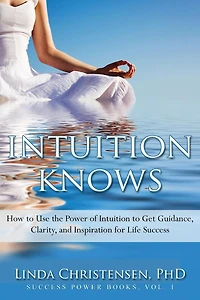 Intuition Knows: How To Use The Power Of Intuition To Get Clarity, Guidance, And Inspiration For Life Success