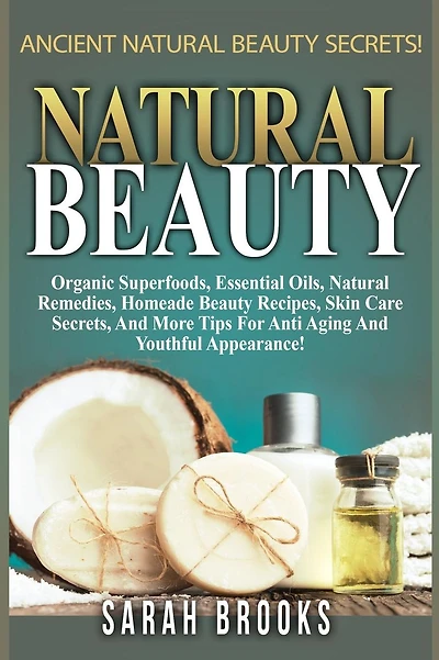 Natural Beauty - Sarah Brooks: Ancient Natural Beauty Secrets! Organic Superfoods, Essential Oils, Natural Remedies, Homemade Beauty Recipes, Skin Care Secrets, And More Tips For Anti-Aging And Youthful Appearance!