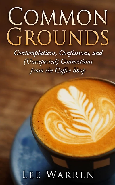 Common Grounds: Contemplations, Confessions, and (Unexpected) Connections from the Coffee Shop