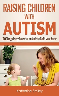 Raising Children with Autism: 100 Things Every Parent of an Autistic Child Must Know