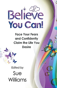 Believe You Can: Face Your Fears and Confidently Claim the Life You Desire