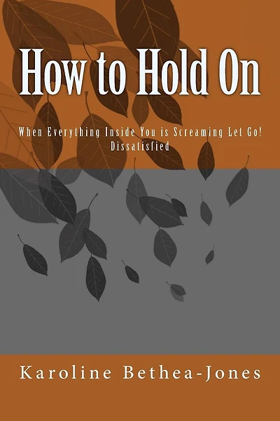 How to Hold On: When Everything Inside You is Screaming Let Go! Dissatisfied