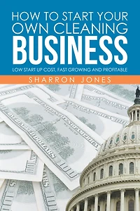How to Start Your Own Cleaning Business: Low Up Cost, Fast Growing and Profitable