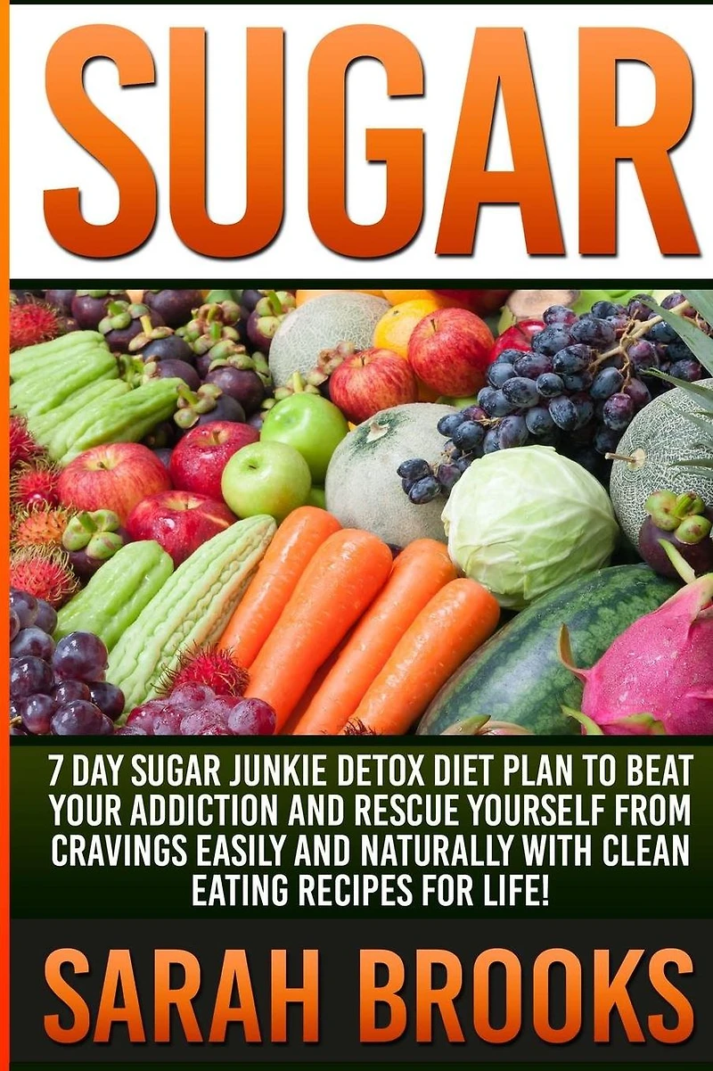 Sugar - Sarah Brooks: 7 Day Sugar Junkie Detox Diet Plan To Beat Your Addiction And Rescue Yourself From Cravings Easily And Naturally With Clean Eating Recipes For Life!