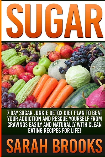Sugar - Sarah Brooks: 7 Day Sugar Junkie Detox Diet Plan To Beat Your Addiction And Rescue Yourself From Cravings Easily And Naturally With Clean Eating Recipes For Life!