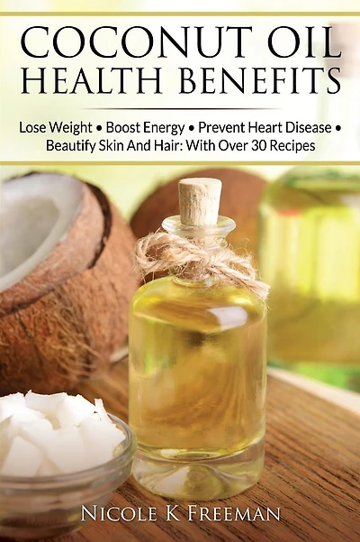 Coconut Oil Health Benefits: Lose Weight - Boost Energy - Prevent Heart Disease And Beautify Skin And Hair: With Over 30 Recipes
