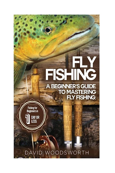 Fly Fishing: A Beginner's Guide to Mastering Fly Fishing for Beginners in 1 Day or Less!