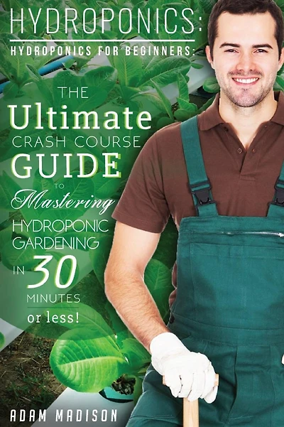 Hydroponic Gardening: The Ultimate Crash Course Guide to Mastering Hydroponics for Beginners in 24 Hours or Less!