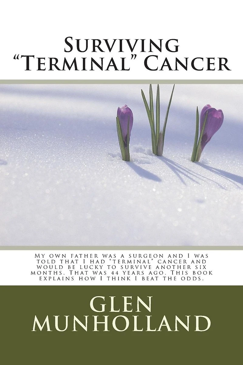 Surviving "Terminal " Cancer: My own father was a surgeon and I was told that I had "terminal" cancer and I would be lucky to survive another six months. That was 44 years ago. This book explains how I think I beat the odds.