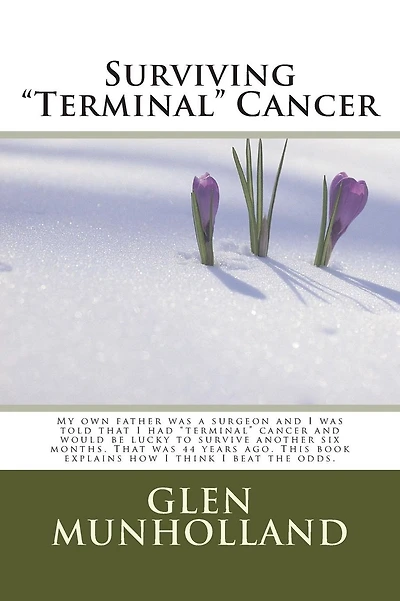 Surviving "Terminal " Cancer: My own father was a surgeon and I was told that I had "terminal" cancer and I would be lucky to survive another six months. That was 44 years ago. This book explains how I think I beat the odds.