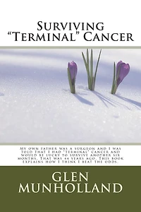 Surviving "Terminal " Cancer: My own father was a surgeon and I was told that I had "terminal" cancer and I would be lucky to survive another six months. That was 44 years ago. This book explains how I think I beat the odds.