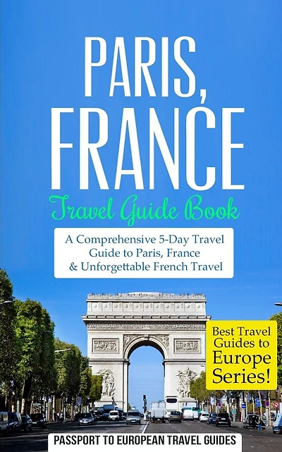 Paris: Paris, France: Travel Guide Book-A Comprehensive 5-Day Travel Guide to Paris, France & Unforgettable French Travel