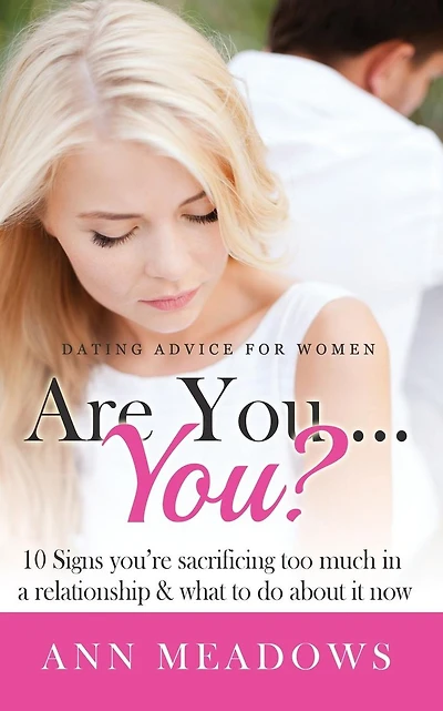 Dating Advice for Women: Are You....You? 10 Signs You're Sacrificing Too Much in a Relationship & What to Do About it Now.