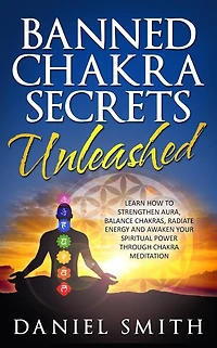 Banned Chakra Secrets Unleashed: Learn How To Strengthen Aura, Balance Chakras, Radiate Energy And Awaken Your Spiritual Power Through Meditation