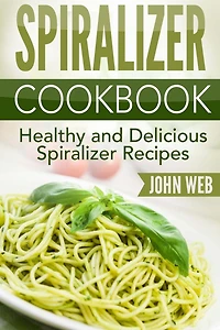 Spiralizer: Spiralizer Cookbook - Healthy And Delicious Spiralizer Recipes
