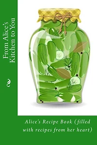From Alice's Kitchen to You: Alice's Recipe Book (filled with recipes from her heart)