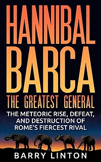 Hannibal Barca, The Greatest General: Meteoric Rise, Defeat, And Destruction Of Rome's Fiercest Rival