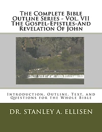 The Complete Bible Outline Series - Vol VII The Gospel-Epistles-And Revelation Of John: Introduction, Outline, Text, and Questions for the Whole Bible
