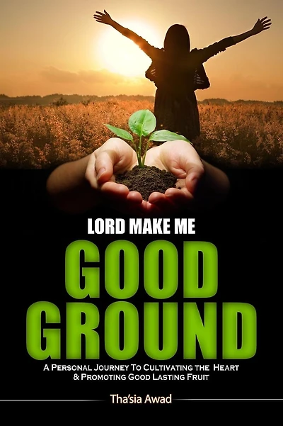Lord Make Me Good Ground: A Personal Journey to Cultivating the Heart and Promoting Good Lasting Fruit