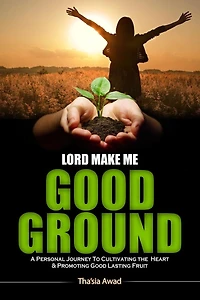 Lord Make Me Good Ground: A Personal Journey to Cultivating the Heart and Promoting Good Lasting Fruit