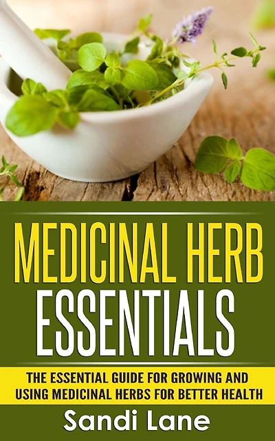 Medicinal Herb Essentials: The Essential Guide for Growing and Using Medicinal Herbs for Better Health
